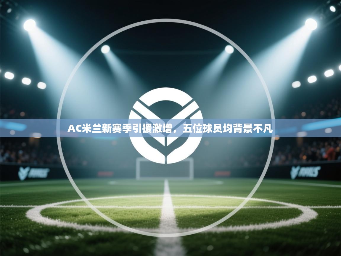 篮鲸体育入口-AC米兰新赛季引援激增，五位球员均背景不凡  第1张
