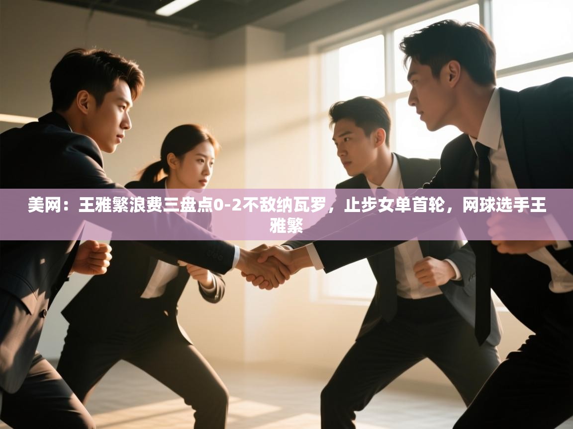 蓝鲸体育app官方入口-美网:王雅繁浪费三盘点0-2不敌纳瓦罗,止步女单首轮,网球选手王雅繁 第2张