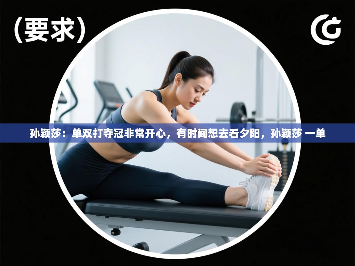 鲸蓝体育app下载-孙颖莎：单双打夺冠非常开心，有时间想去看夕阳，孙颖莎 一单  第3张