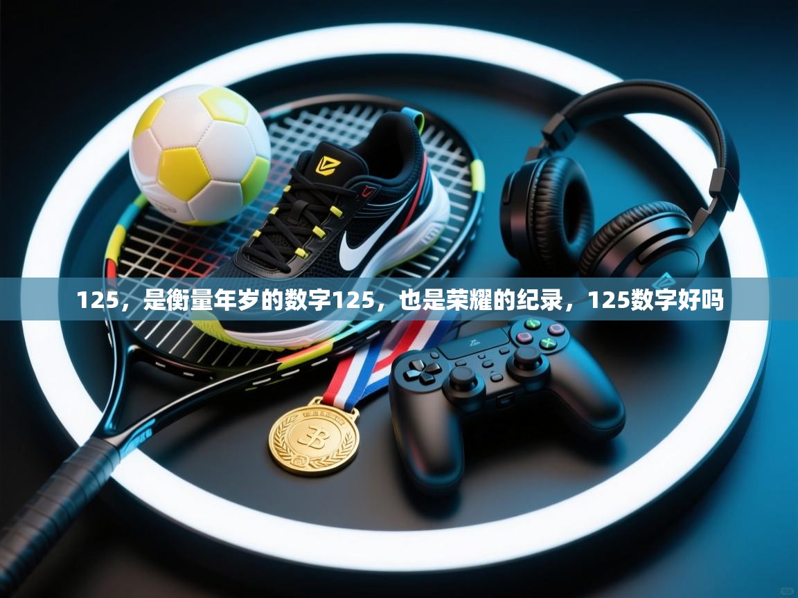 蓝鲸体育app下载官网-125,是衡量年岁的数字125,也是荣耀的纪录,125数字好吗 第1张