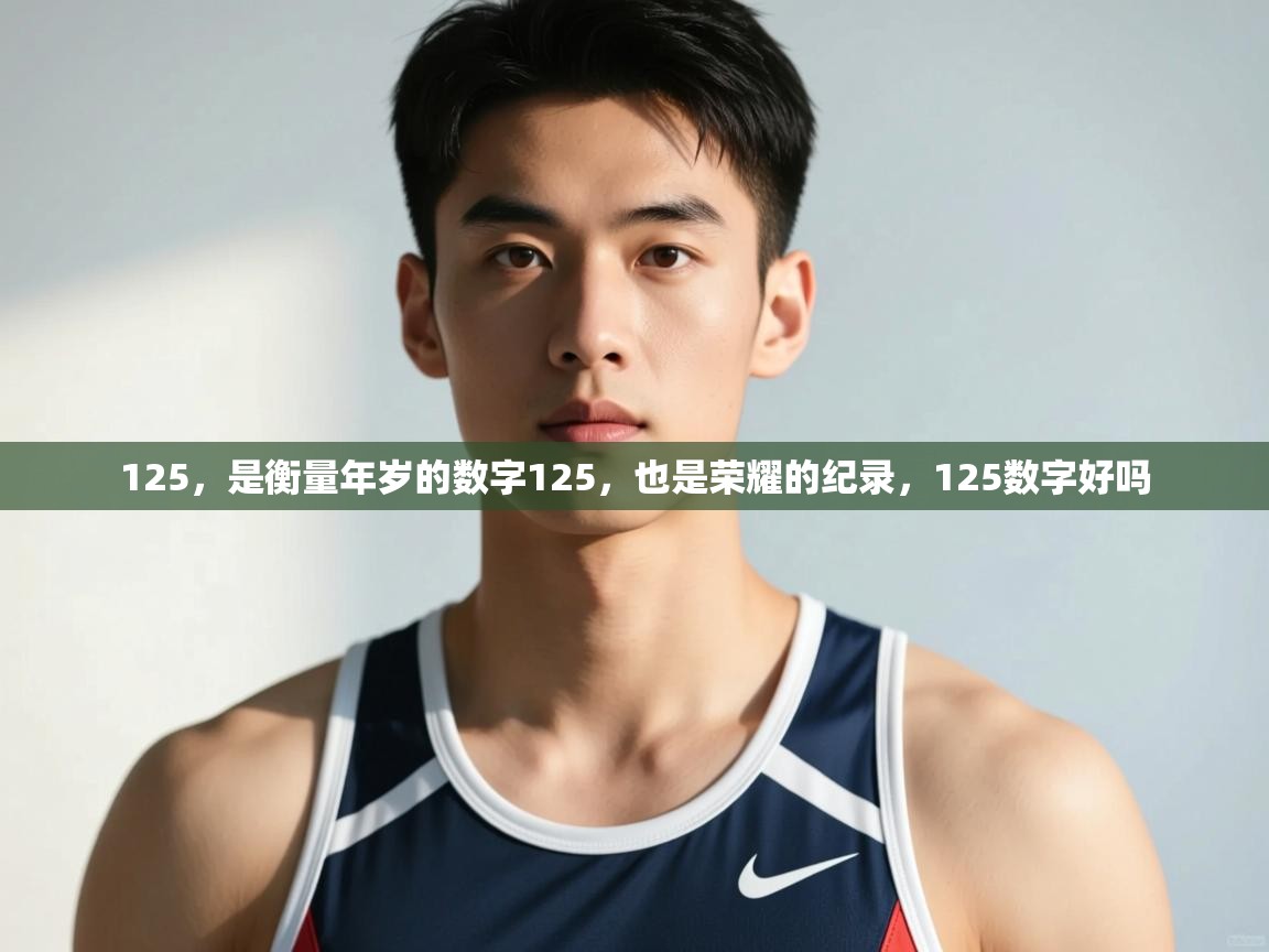 蓝鲸体育app下载官网-125,是衡量年岁的数字125,也是荣耀的纪录,125数字好吗 第2张