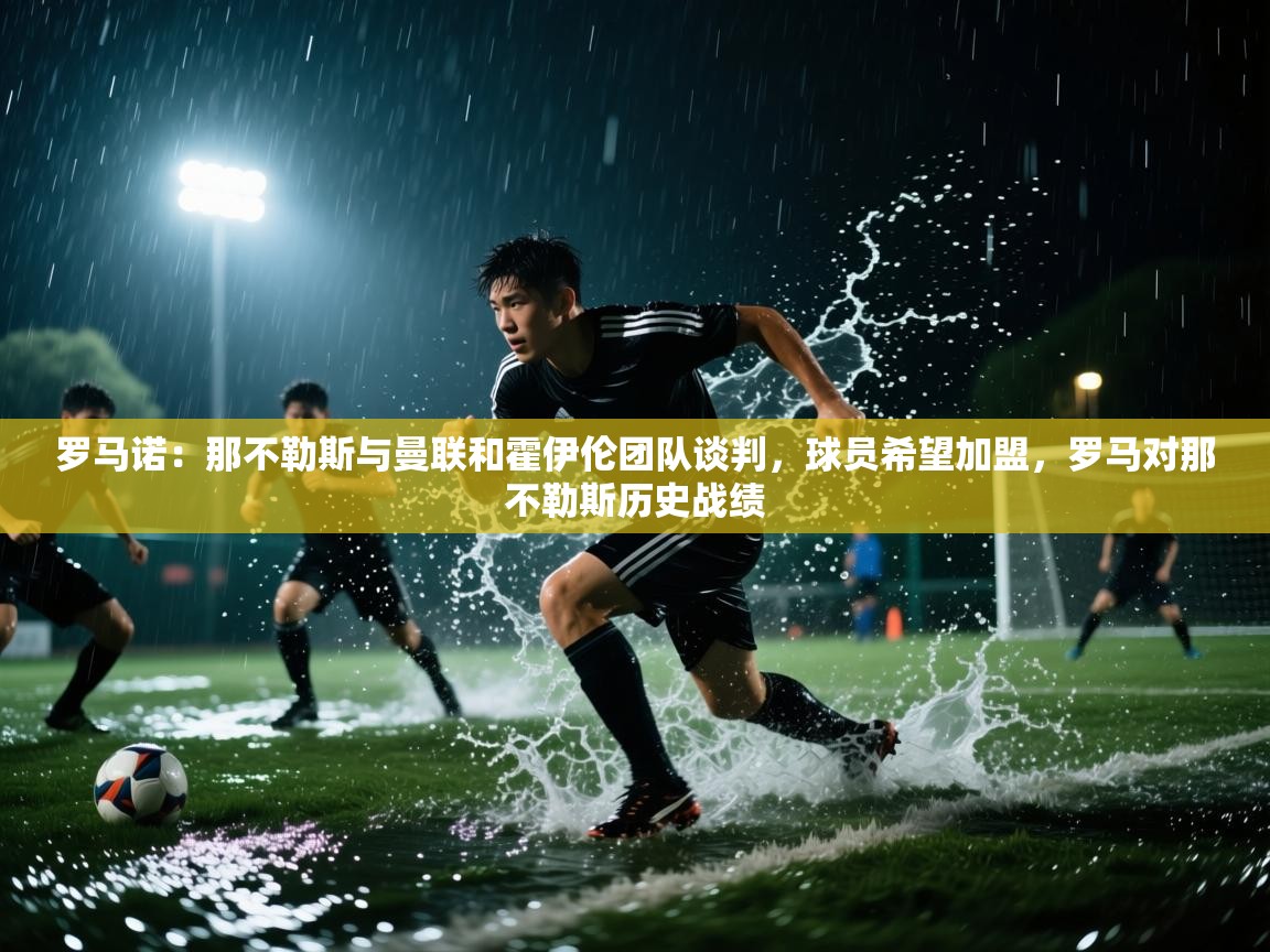 蓝鲸体育直播在线观看-罗马诺:那不勒斯与曼联和霍伊伦团队谈判,球员希望加盟,罗马对那不勒斯历史战绩 第4张