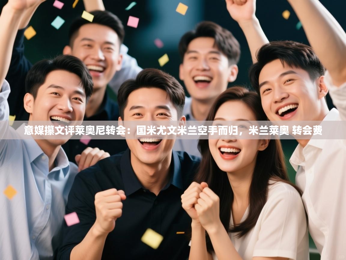 蓝鲸体育app下载电脑版官网-意媒攥文评莱奥尼转会：国米尤文米兰空手而归，米兰莱奥 转会费  第1张