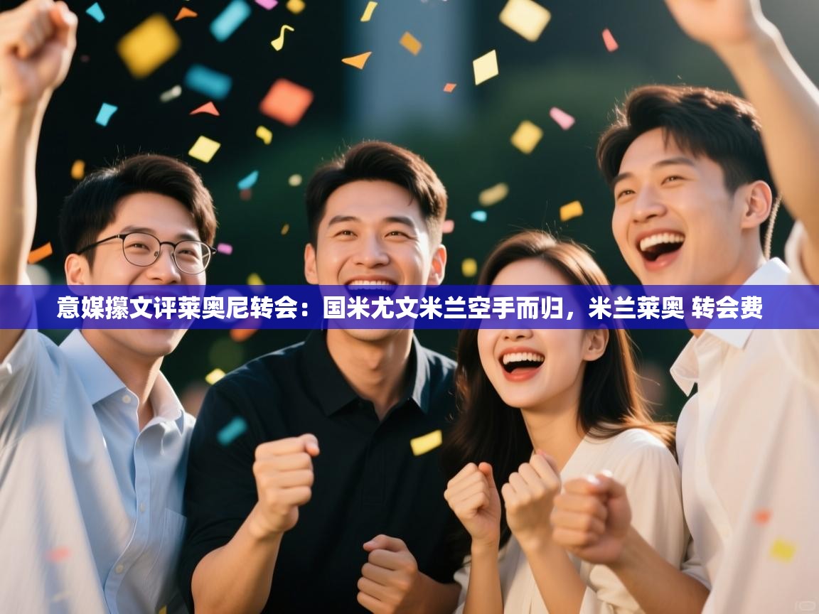 蓝鲸体育app下载电脑版官网-意媒攥文评莱奥尼转会：国米尤文米兰空手而归，米兰莱奥 转会费  第2张