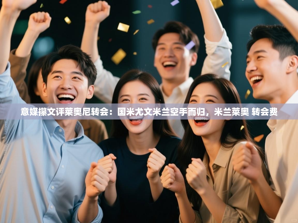 蓝鲸体育app下载电脑版官网-意媒攥文评莱奥尼转会：国米尤文米兰空手而归，米兰莱奥 转会费  第3张