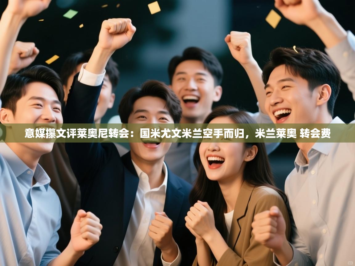 蓝鲸体育app下载电脑版官网-意媒攥文评莱奥尼转会：国米尤文米兰空手而归，米兰莱奥 转会费  第4张