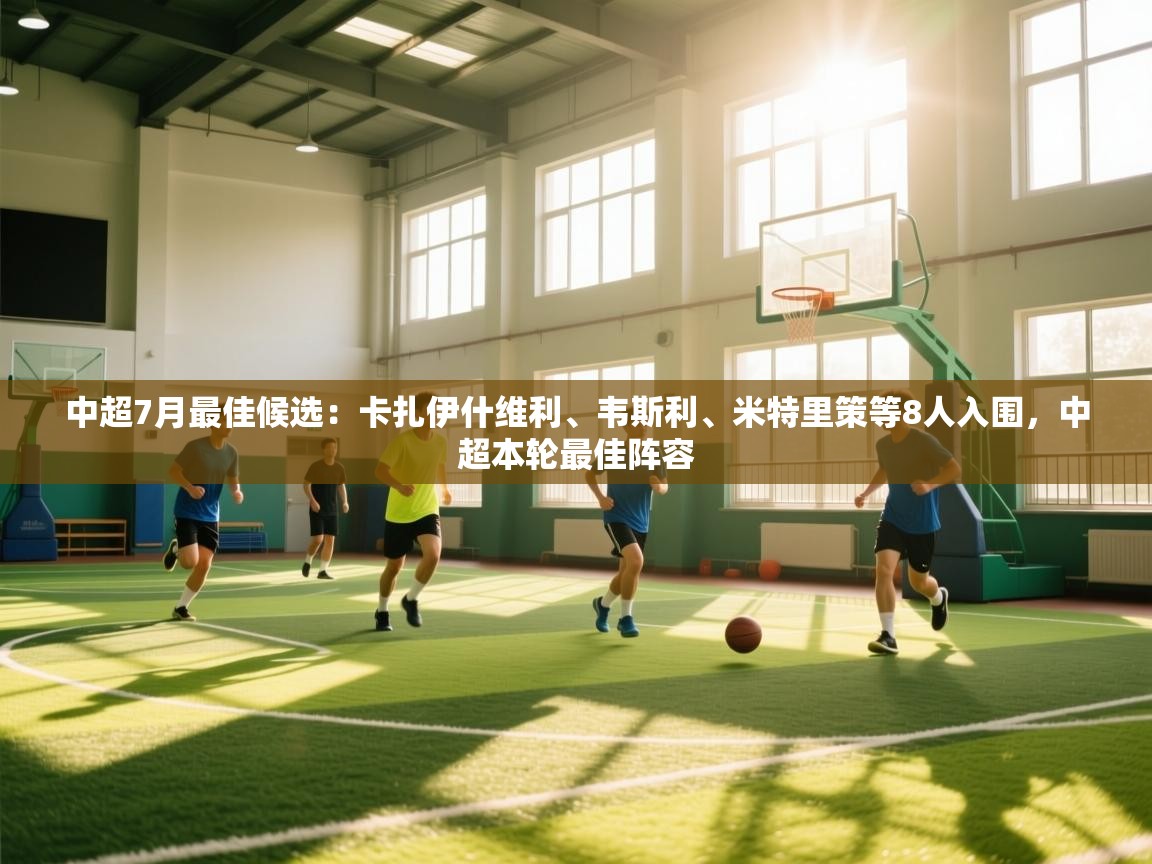 蓝鲸体育app-中超7月最佳候选:卡扎伊什维利、韦斯利、米特里策等8人入围,中超本轮最佳阵容 第2张