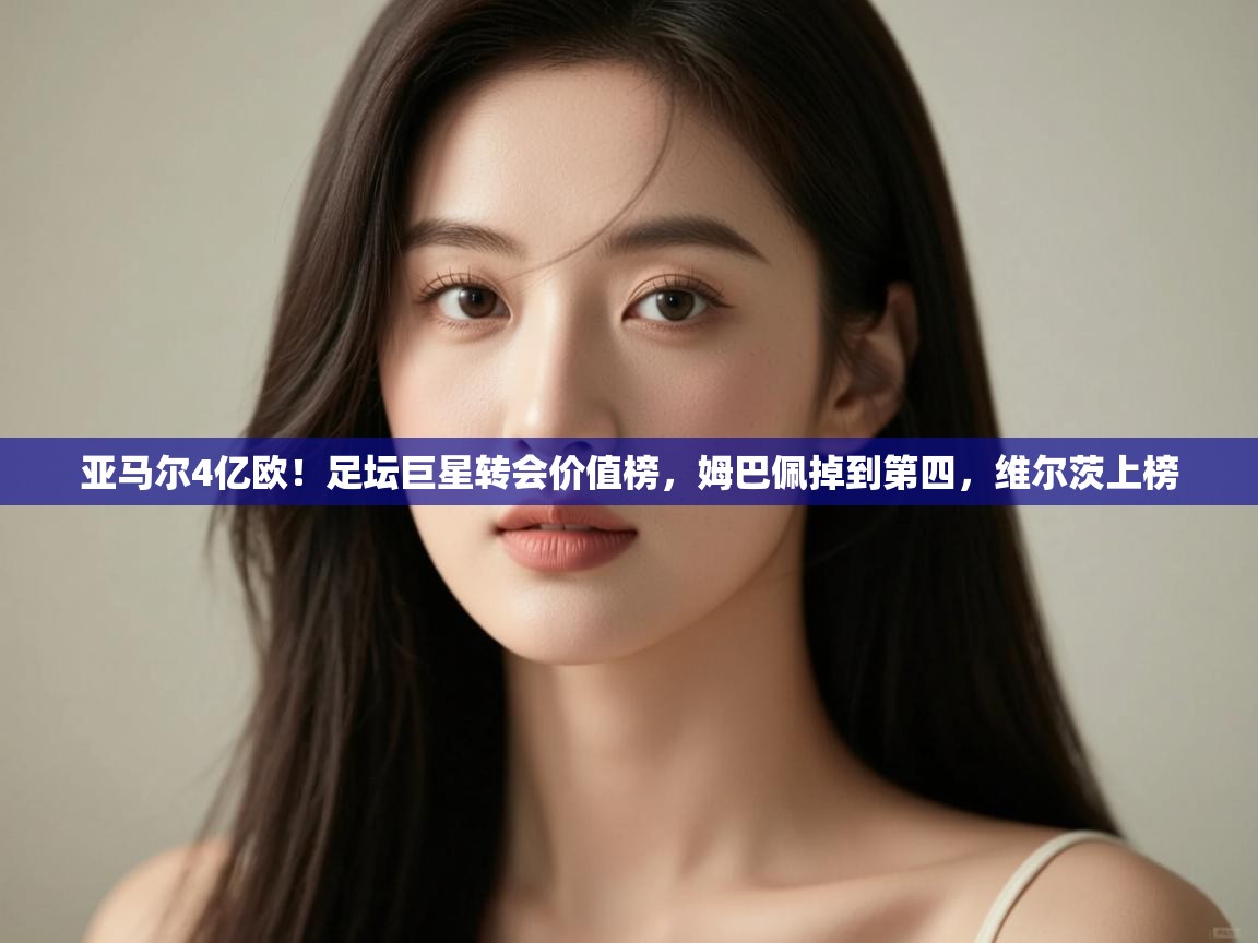 蓝鲸体育网页版-亚马尔4亿欧!足坛巨星转会价值榜,姆巴佩掉到第四,维尔茨上榜 第1张