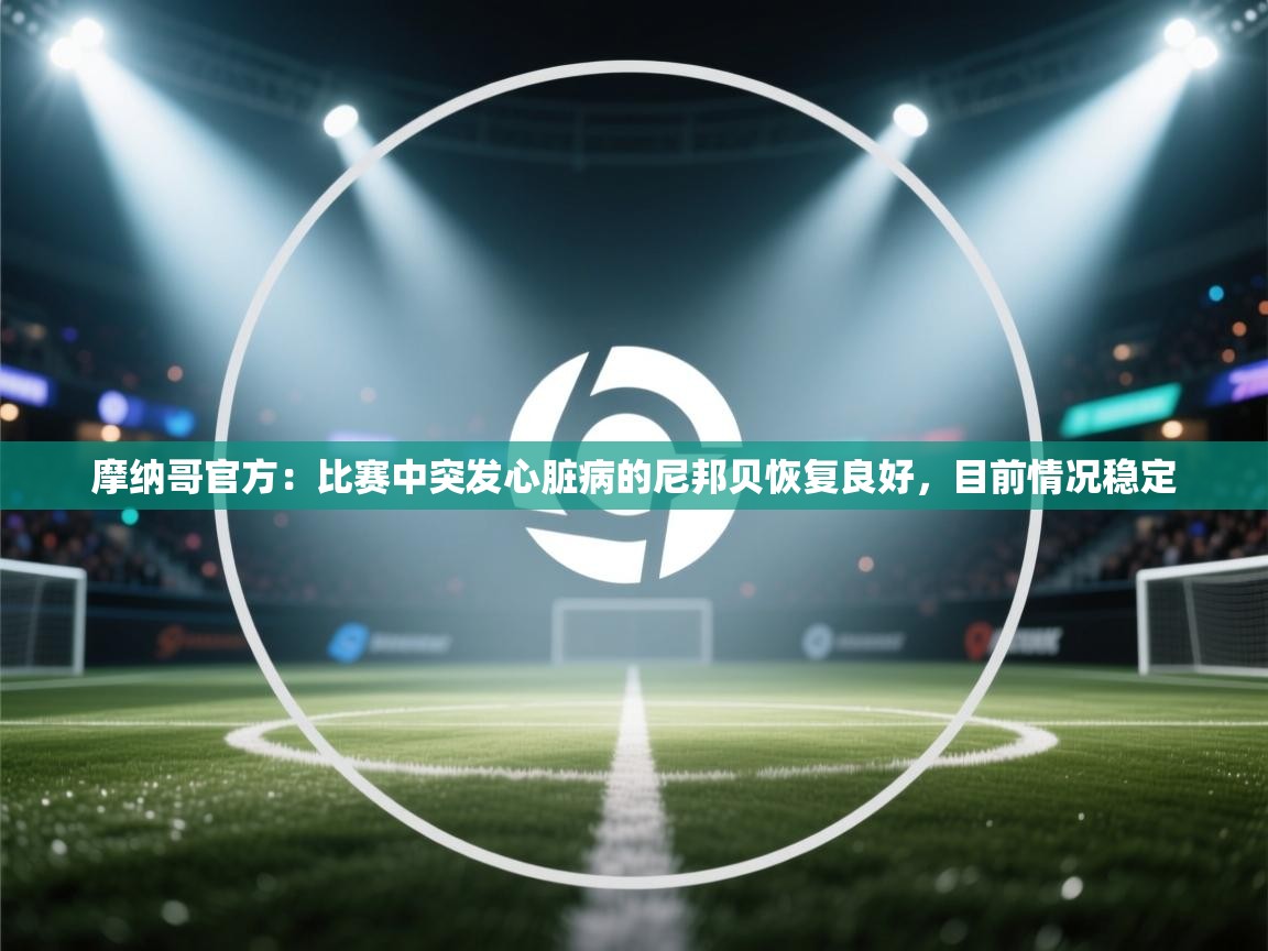 蓝鲸体育app-摩纳哥官方:比赛中突发心脏病的尼邦贝恢复良好,目前情况稳定 第2张