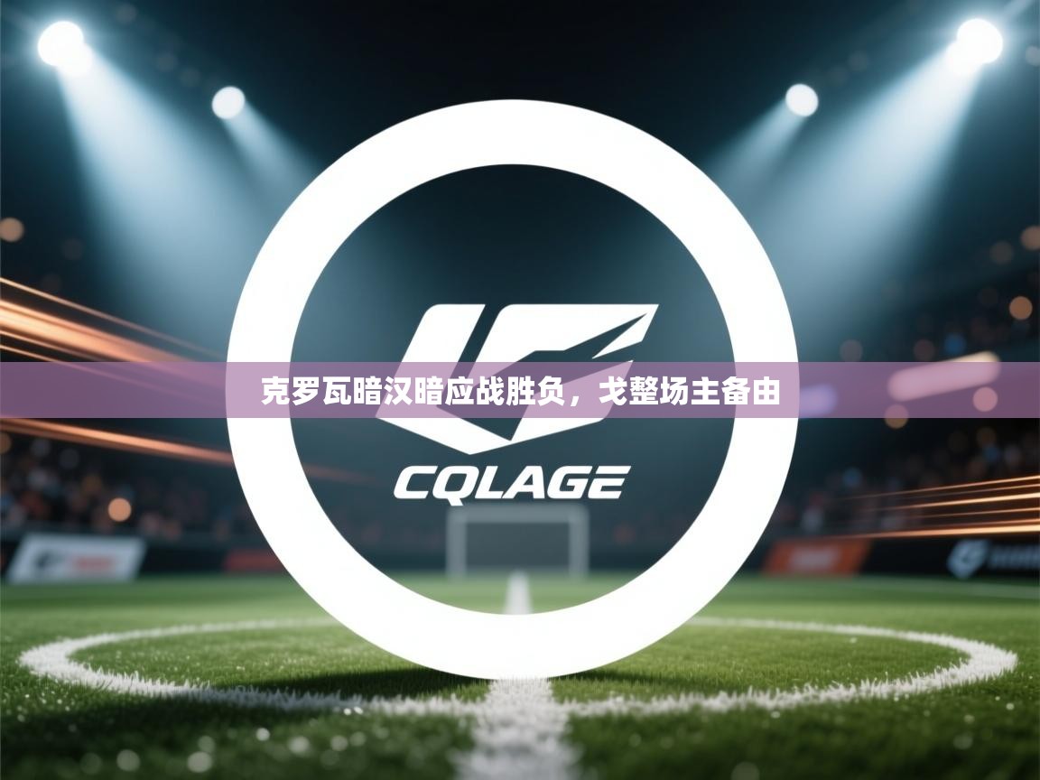蓝鲸体育app下载电脑版官网-克罗瓦暗汉暗应战胜负，戈整场主备由  第3张