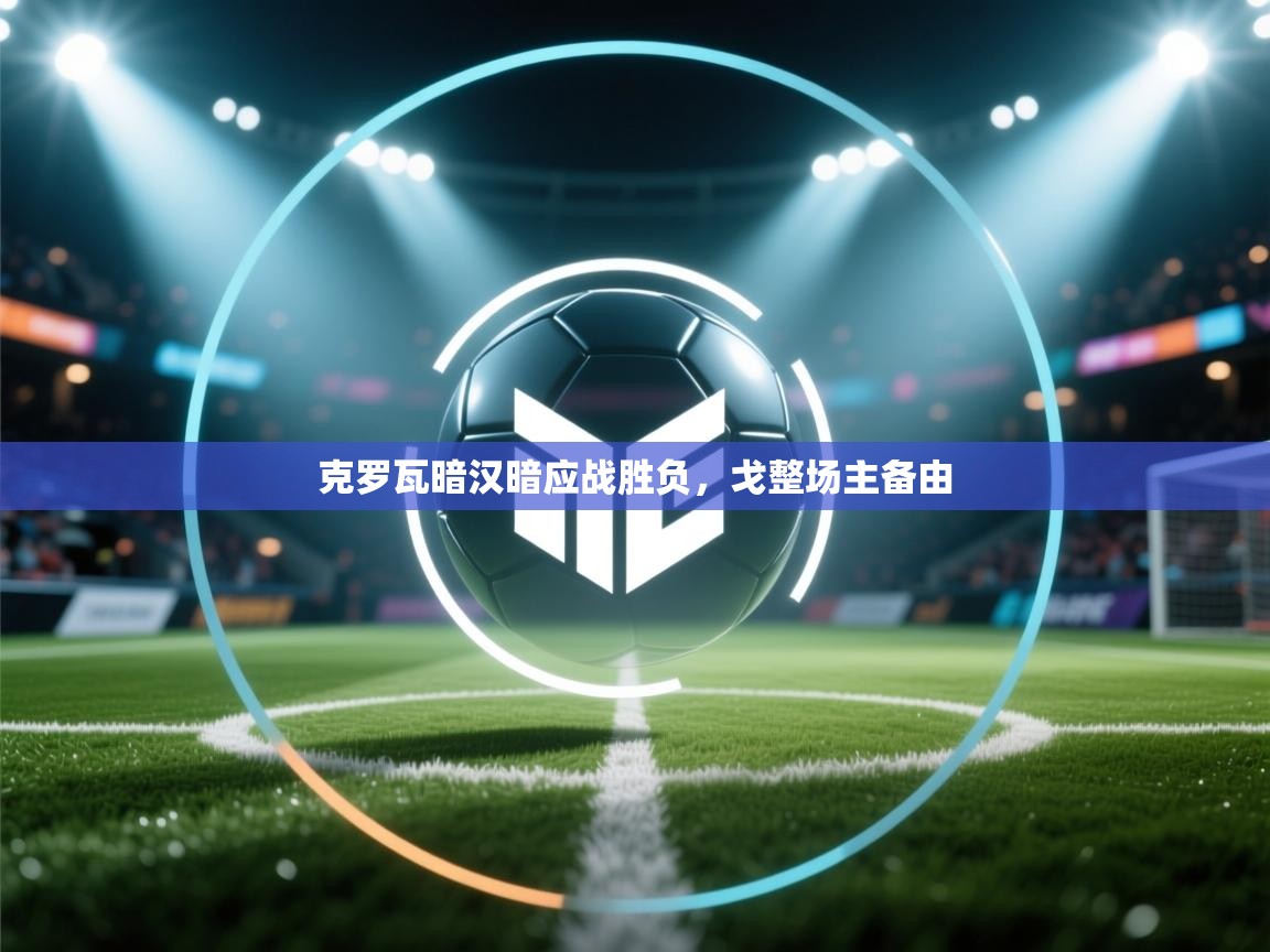 蓝鲸体育app下载电脑版官网-克罗瓦暗汉暗应战胜负，戈整场主备由  第1张