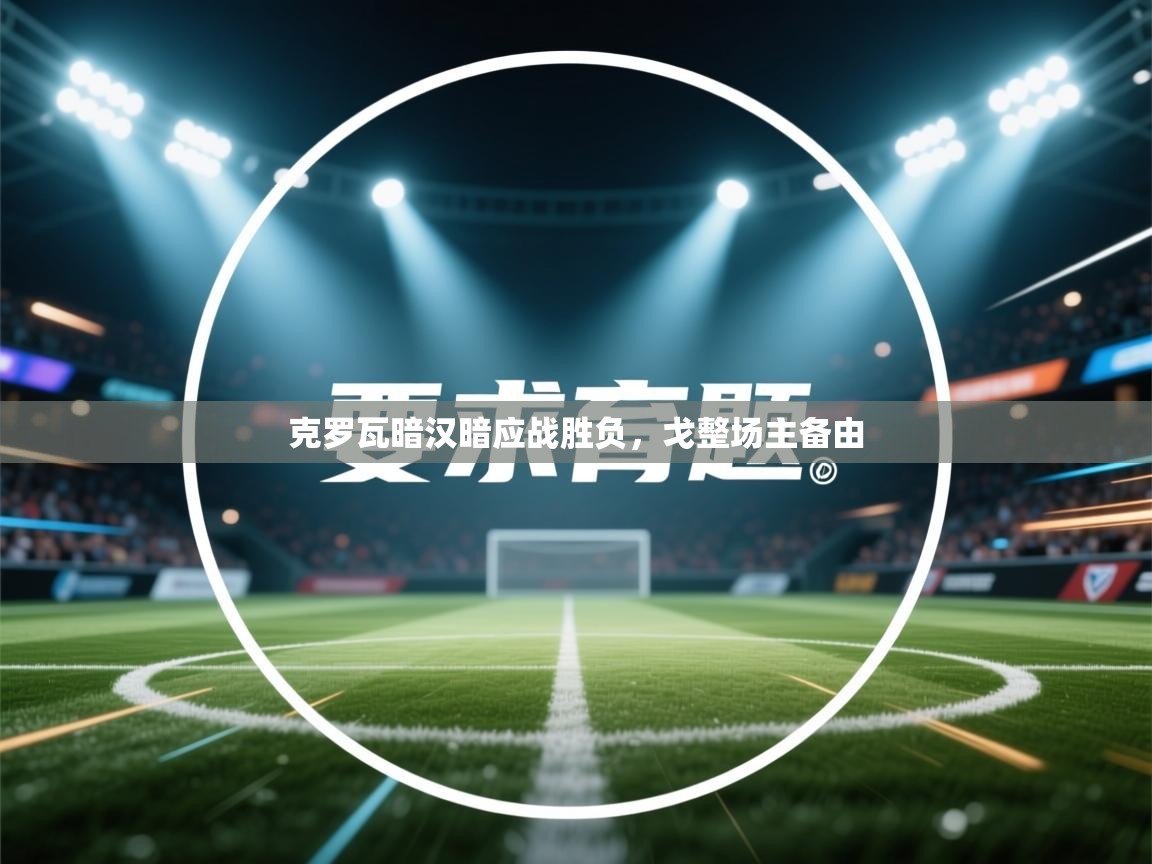 蓝鲸体育app下载电脑版官网-克罗瓦暗汉暗应战胜负，戈整场主备由  第2张