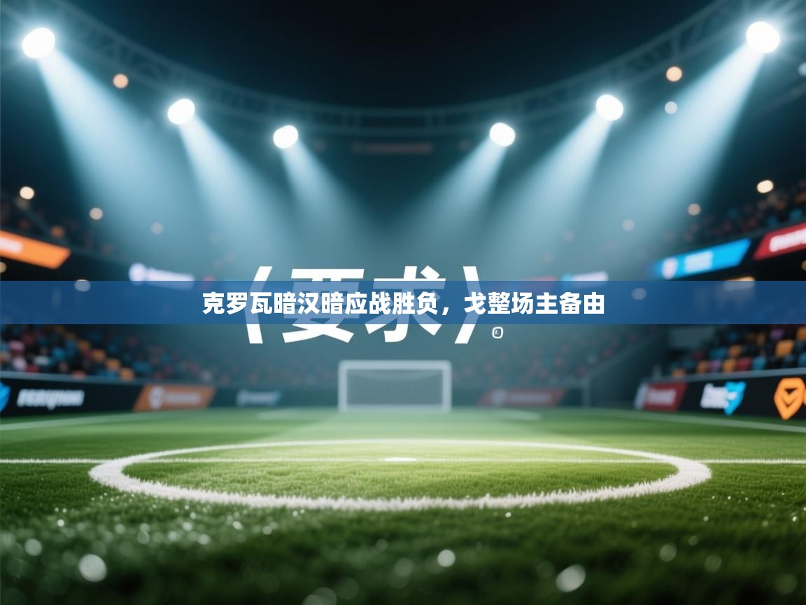 蓝鲸体育app下载电脑版官网-克罗瓦暗汉暗应战胜负，戈整场主备由  第4张