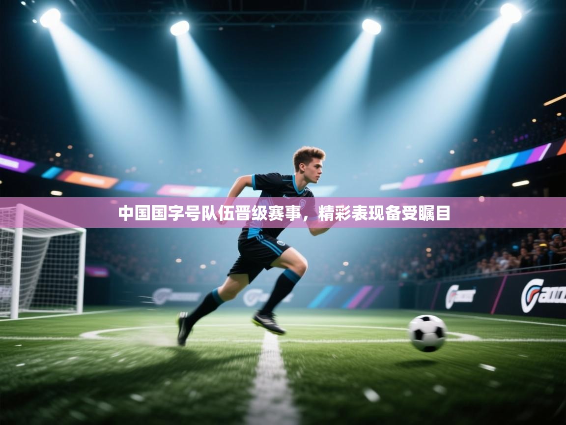蓝鲸体育在线观看-中国国字号队伍晋级赛事,精彩表现备受瞩目 第1张