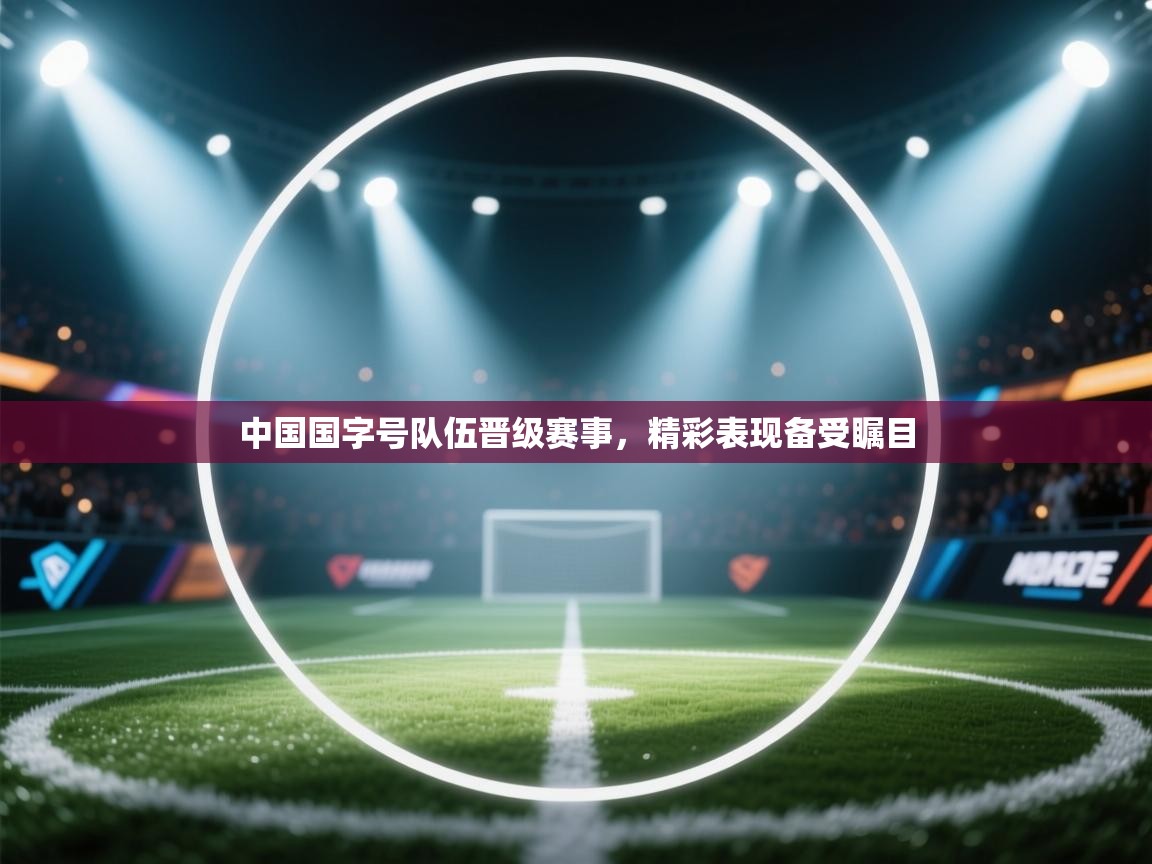 蓝鲸体育在线观看-中国国字号队伍晋级赛事,精彩表现备受瞩目 第2张