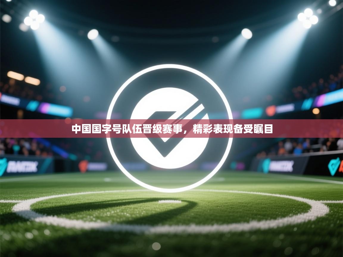 蓝鲸体育在线观看-中国国字号队伍晋级赛事,精彩表现备受瞩目 第4张