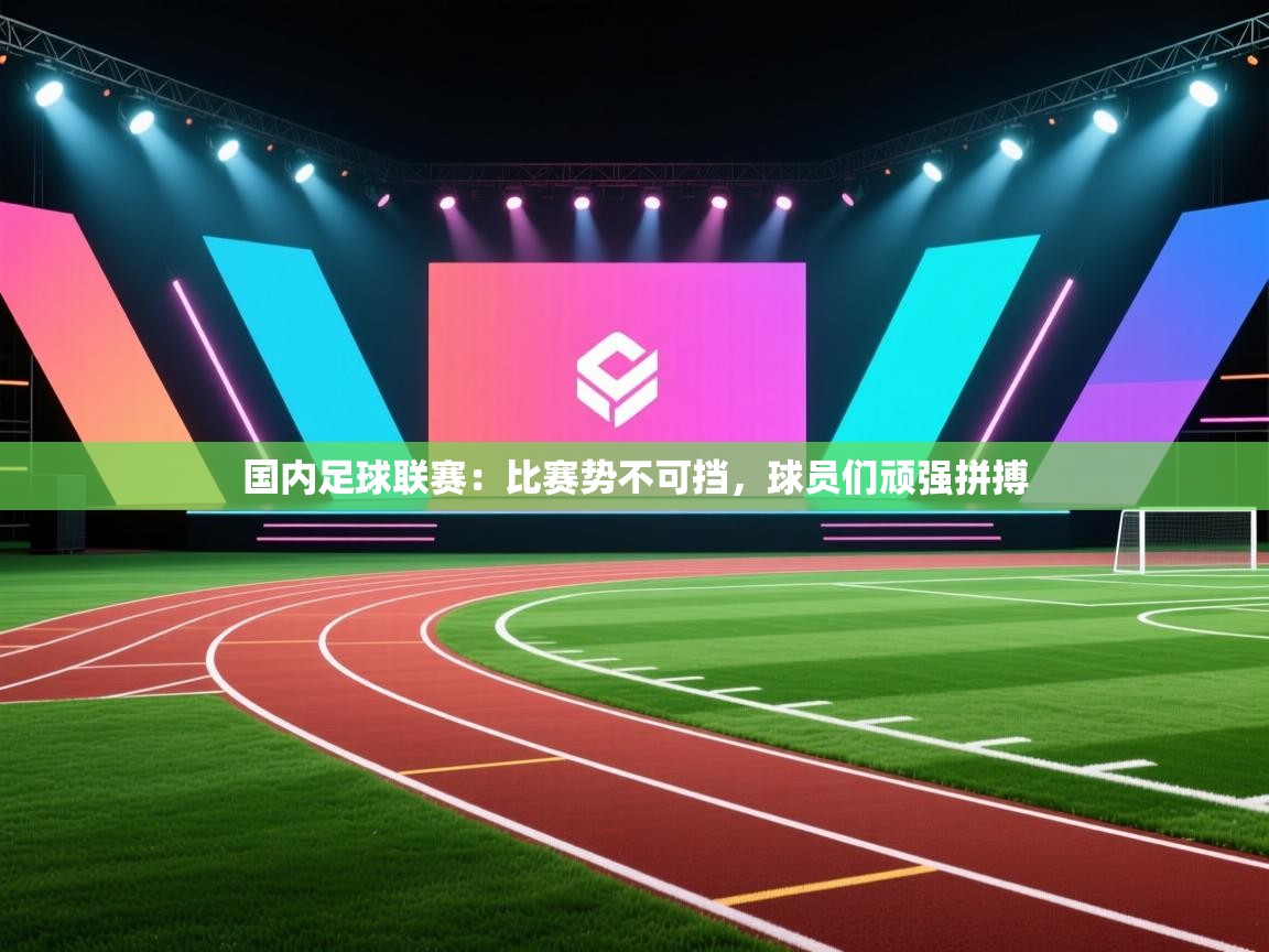 鲸蓝体育官网-国内足球联赛:比赛势不可挡,球员们顽强拼搏 第2张