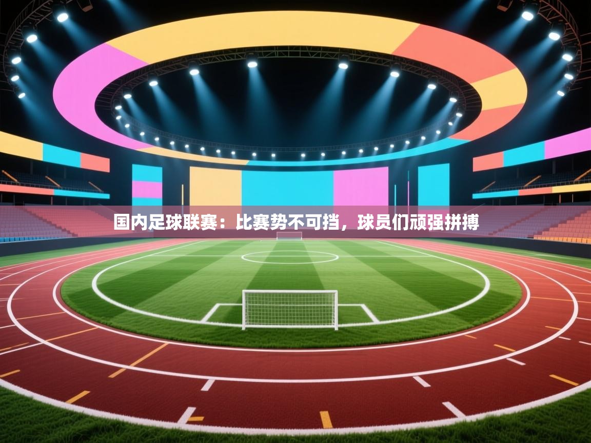 鲸蓝体育官网-国内足球联赛:比赛势不可挡,球员们顽强拼搏 第3张