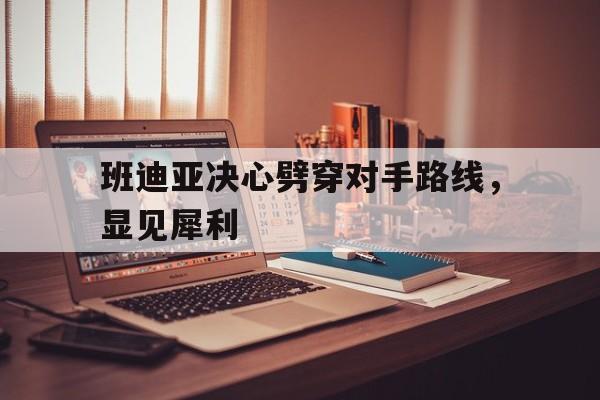 广发运动官网-班迪亚决心劈穿对手路线，显见犀利